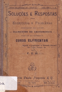 Soluções e respostas dos exercicios e problemas contidos no livro Elementos de Arithmetica - para uso dos alumnos do curso elementar : segundo os programas do Gymnasio Nacional das Escolas Normaes etc.